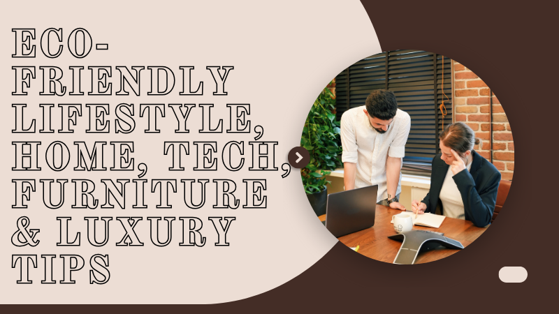 Eco-Friendly Lifestyle, Home, Tech, Furniture & Luxury Tips